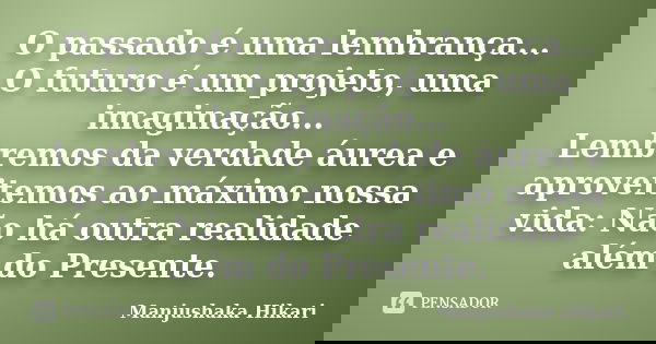 O passado é uma lembrança... O futuro é um projeto, uma imaginação... Lembremos da verdade áurea e aproveitemos ao máximo nossa vida: Não há outra realidade alé... Frase de Manjushaka Hikari.
