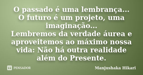 O passado é uma lembrança... O futuro é um projeto, uma imaginação... Lembremos da verdade áurea e aproveitemos ao máximo nossa vida: Não há outra realidade alé... Frase de Manjushaka Hikari.