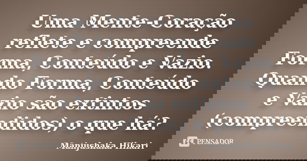 Uma Mente-Coração reflete e compreende Forma, Conteúdo e Vazio. Quando Forma, Conteúdo e Vazio são extintos (compreendidos) o que há?... Frase de Manjushaka Hikari.