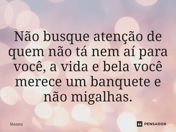 ⁠Não busque atenção de quem não tá nem aí para você, a vida e bela você merece um banquete e não migalhas.... Frase de Mannu.