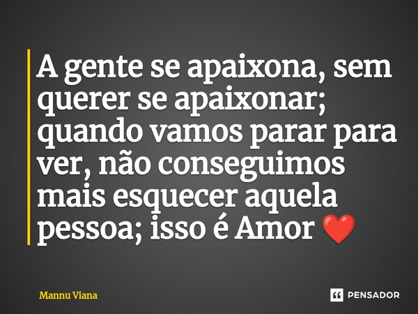 ⁠A gente se apaixona, sem querer se apaixonar; quando vamos parar para ver, não conseguimos mais esquecer aquela pessoa; isso é Amor ❤️... Frase de Mannu Viana.