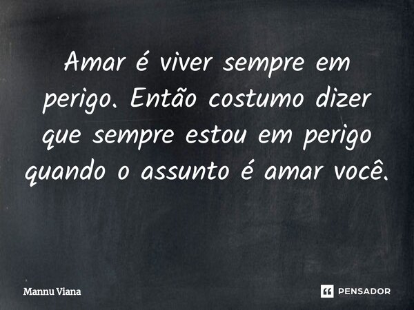 Amar é viver sempre em perigo. Então costumo dizer que sempre estou em perigo quando o assunto é amar você. ⁠... Frase de Mannu Viana.