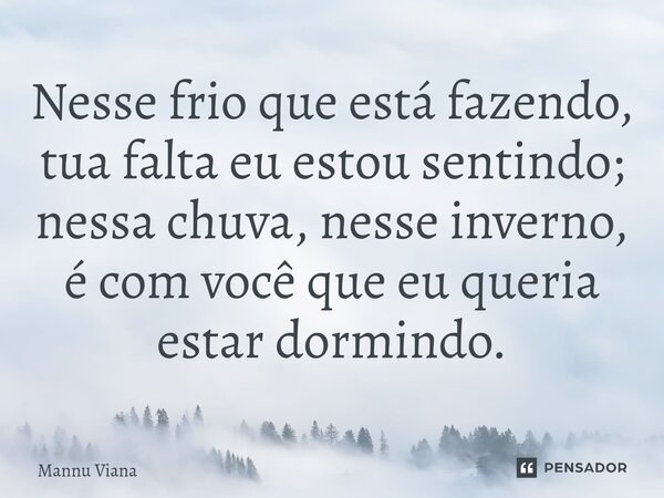 ⁠Nesse frio que está fazendo, tua falta eu estou sentindo; nessa chuva, nesse inverno, é com você que eu queria estar dormindo.... Frase de Mannu Viana.