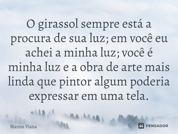 ⁠O girassol sempre está a procura de sua luz; em você eu achei a minha luz; você é minha luz e a obra de arte mais linda que pintor algum poderia expressar em u... Frase de Mannu Viana.