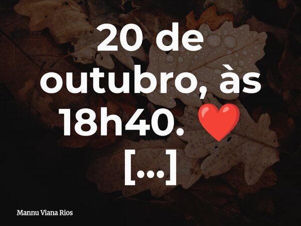 20 de outubro, às 18h40. ❤️ Nervosismo, metáforas, códigos, um pedido e você. Tantas coisas guardadas no peito, tanto amor querendo acontecer. Vendei seus olhos... Frase de Mannu Viana Rios.