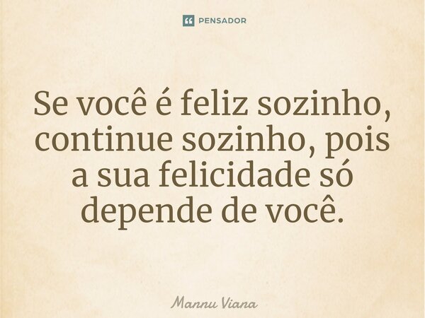 ⁠Se você é feliz sozinho, continue sozinho, pois a sua felicidade só depende de você.... Frase de Mannu Viana.