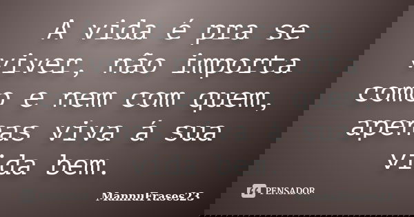 A vida é pra se viver, não importa como e nem com quem, apenas viva á sua vida bem.... Frase de MannuFrases23.