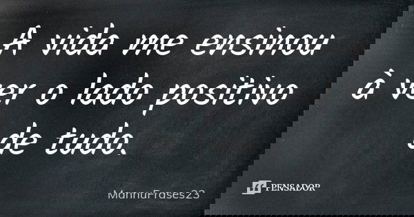 A vida me ensinou à ver o lado positivo de tudo.... Frase de MannuFrases23.