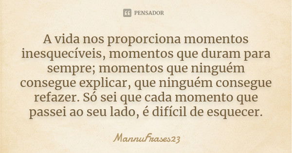 A vida nos proporciona momentos inesquecíveis, momentos que duram para sempre; momentos que ninguém consegue explicar, que ninguém consegue refazer. Só sei que ... Frase de MannuFrases23.