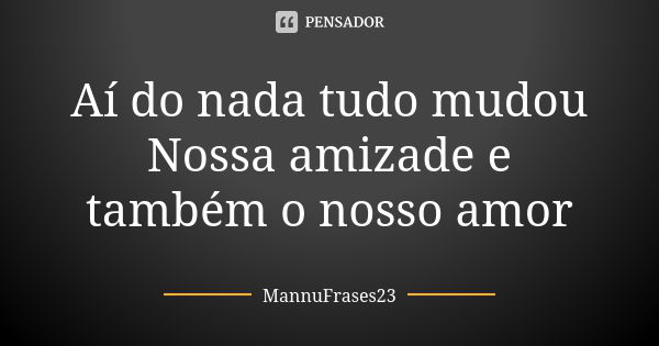 Aí do nada tudo mudou Nossa amizade e também o nosso amor... Frase de MannuFrases23.