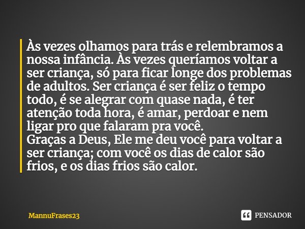 Às vezes olhamos para trás e relembramos a nossa infância. Às vezes queríamos voltar a ser criança, só para ficar longe dos problemas de adultos. Ser criança é ... Frase de MannuFrases23.