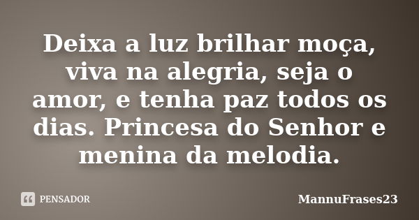 Deixa a luz brilhar moça, viva na alegria, seja o amor, e tenha paz todos os dias. Princesa do Senhor e menina da melodia.... Frase de MannuFrases23.