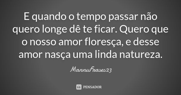 E quando o tempo passar não quero longe dê te ficar. Quero que o nosso amor floresça, e desse amor nasça uma linda natureza.... Frase de MannuFrases23.