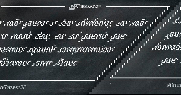 Eu não quero o teu dinheiro, eu não quero nada teu, eu só queria que honrássemos aquele compromisso que fizemos com Deus.... Frase de MannuFrases23.