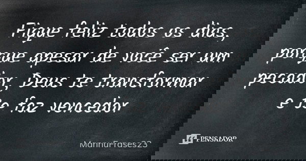 Fique feliz todos os dias, porque apesar de você ser um pecador, Deus te transformar e te faz vencedor... Frase de MannuFrases23.