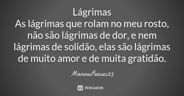 Lágrimas As lágrimas que rolam no meu rosto, não são lágrimas de dor, e nem lágrimas de solidão, elas são lágrimas de muito amor e de muita gratidão.... Frase de MannuFrases23.