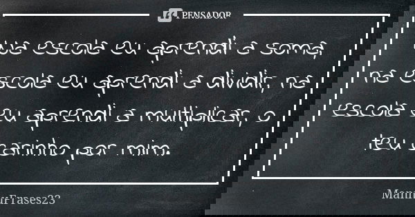 Na escola eu aprendi a soma, na escola eu aprendi a dividir, na escola eu aprendi a multiplicar, o teu carinho por mim.... Frase de MannuFrases23.