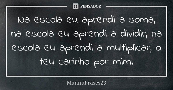 Na escola eu aprendi a soma, na escola eu aprendi a dividir, na escola eu aprendi a multiplicar, o teu carinho por mim.... Frase de MannuFrases23.