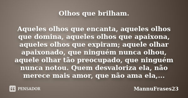 Olhos que brilham. Aqueles olhos que encanta, aqueles olhos que domina, aqueles olhos que apaixona, aqueles olhos que expiram; aquele olhar apaixonado, que ning... Frase de MannuFrases23.