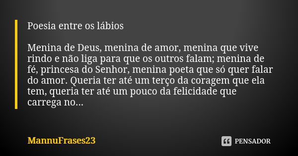 Poesia entre os lábios Menina de Deus, menina de amor, menina que vive rindo e não liga para que os outros falam; menina de fé, princesa do Senhor, menina poeta... Frase de MannuFrases23.