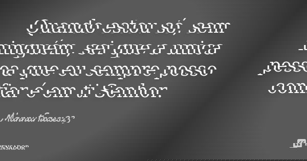Quando estou só, sem ninguém, sei que a unica pessoa que eu sempre posso confiar é em ti Senhor.... Frase de MannuFrases23.