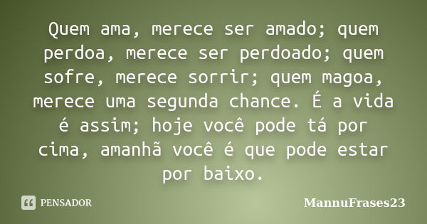 Quem ama, merece ser amado; quem perdoa, merece ser perdoado; quem sofre, merece sorrir; quem magoa, merece uma segunda chance. É a vida é assim; hoje você pode... Frase de MannuFrases23.