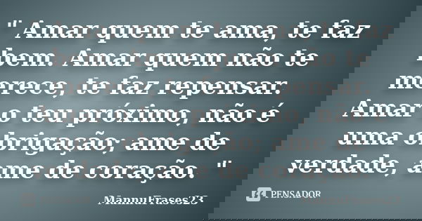 " Amar quem te ama, te faz bem. Amar quem não te merece, te faz repensar. Amar o teu próximo, não é uma obrigação; ame de verdade, ame de coração. "... Frase de MannuFrases23.