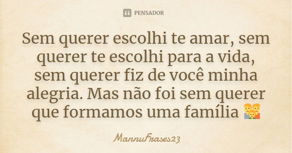 Sem querer escolhi te amar, sem querer te escolhi para a vida, sem querer fiz de você minha alegria. Mas não foi sem querer que formamos uma família 👪... Frase de MannuFrases23.