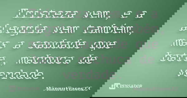 Tristeza vem, e a alegria vem também, mas a saudade que bate, machuca de verdade.... Frase de MannuFrases23.
