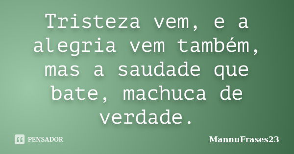 Tristeza vem, e a alegria vem também, mas a saudade que bate, machuca de verdade.... Frase de MannuFrases23.