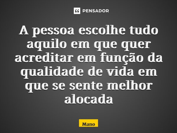 ⁠A pessoa escolhe tudo aquilo em que quer acreditar em função da qualidade de vida em que se sente melhor alocada... Frase de maNO.