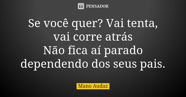 Se você quer? Vai tenta, vai corre atrás Não fica aí parado dependendo dos seus pais.... Frase de Mano Audaz.