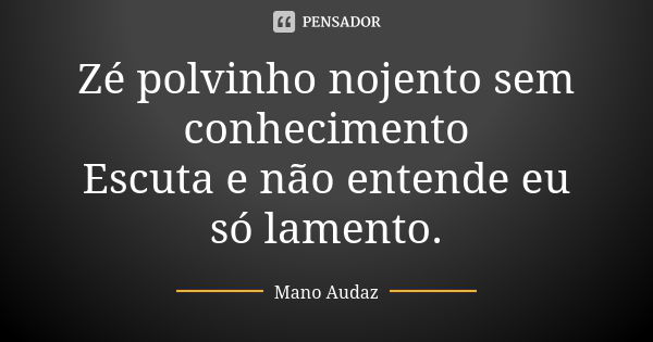 Zé polvinho nojento sem conhecimento Escuta e não entende eu só lamento.... Frase de Mano Audaz.