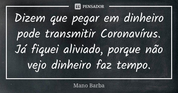 Dizem que pegar em dinheiro pode transmitir Coronavírus. Já fiquei aliviado, porque não vejo dinheiro faz tempo.... Frase de Mano Barba.