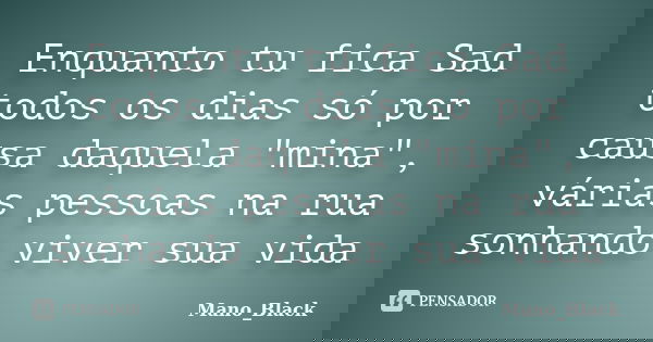 Enquanto tu fica Sad todos os dias só por causa daquela "mina", várias pessoas na rua sonhando viver sua vida... Frase de Mano_Black.