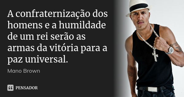 A confraternização dos homens e a humildade de um rei serão as armas da vitória para a paz universal.... Frase de Mano Brown.