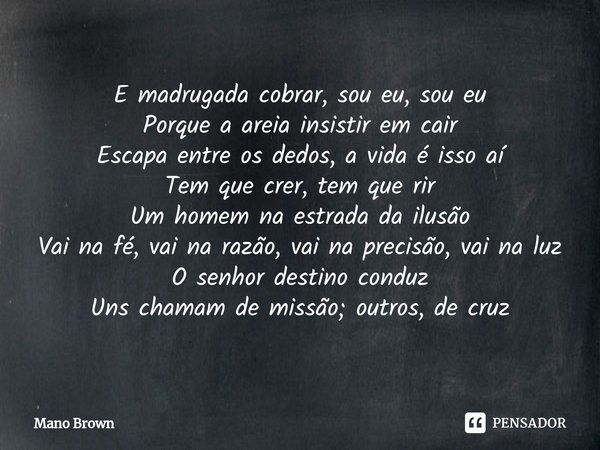 ⁠E madrugada cobrar, sou eu, sou eu
Porque a areia insistir em cair
Escapa entre os dedos, a vida é isso aí
Tem que crer, tem que rir
Um homem na estrada da ilu... Frase de Mano Brown.