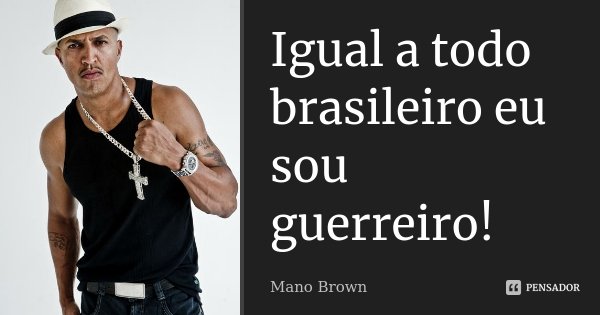 Igual a todo brasileiro eu sou guerreiro!... Frase de Mano Brown.