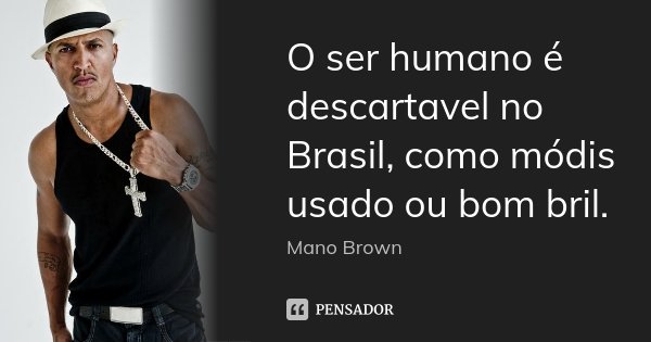 O ser humano é descartavel no Brasil, como módis usado ou bom bril.... Frase de Mano Brown.