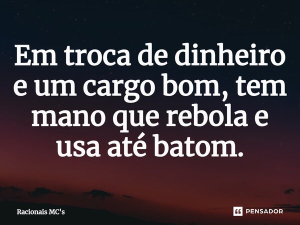 Em troca de dinheiro e um cargo bom, tem mano que rebola e usa até batom.... Frase de Racionais MC's.