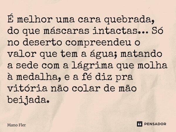 ⁠É melhor uma cara quebrada, do que máscaras intactas… Só no deserto compreendeu o valor que tem a água;matando a sede com a lágrima que molha à medalha, ea fé ... Frase de Mano fler.