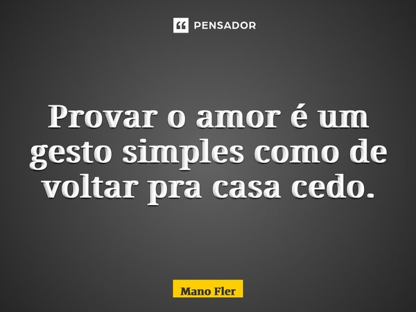 Provar o amor é um gesto simples como de voltar pra casa cedo.... Frase de Mano fler.