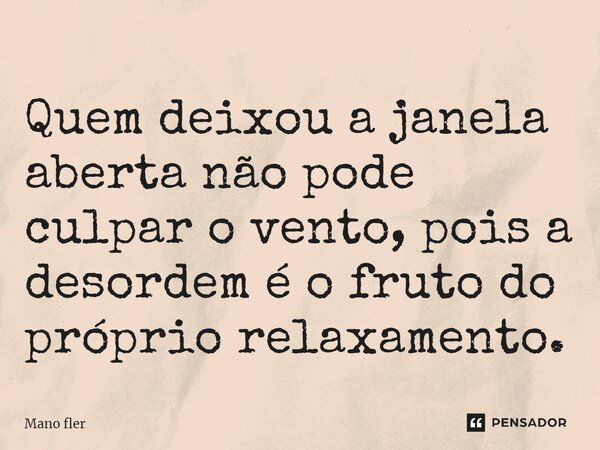 ⁠Quem deixou a janela aberta não pode culpar o vento, pois a desordem é o fruto do próprio relaxamento.... Frase de Mano Fler.