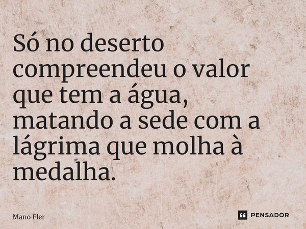 ⁠Só no deserto compreendeu o valor que tem a água, matando a sede com a lágrima que molha à medalha.... Frase de Mano fler.