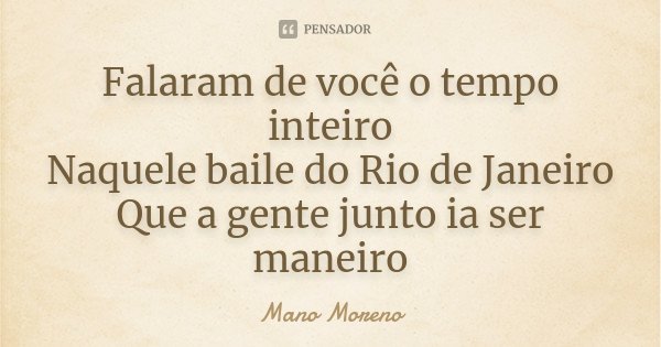 Falaram de você o tempo inteiro Naquele baile do Rio de Janeiro Que a gente junto ia ser maneiro... Frase de Mano Moreno.