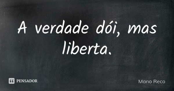 A verdade dói, mas liberta.... Frase de Mano Reco.