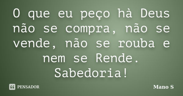 O que eu peço hà Deus não se compra, não se vende, não se rouba e nem se Rende. Sabedoria!... Frase de Mano S.