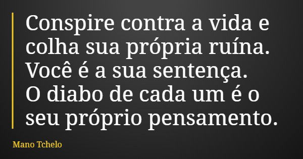 Conspire contra a vida e colha sua própria ruína. Você é a sua sentença. O diabo de cada um é o seu próprio pensamento.... Frase de Mano Tchelo.