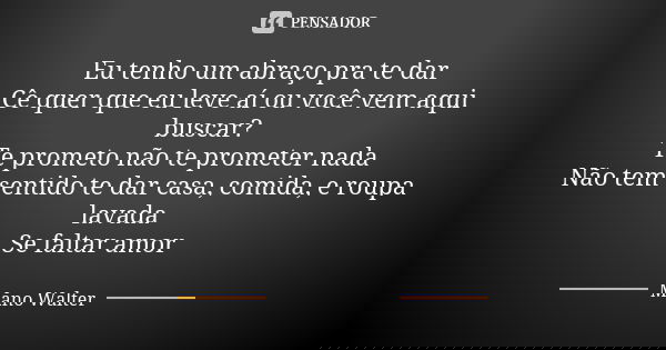 Eu tenho um abraço pra te dar Cê quer que eu leve aí ou você vem aqui buscar? Te prometo não te prometer nada Não tem sentido te dar casa, comida, e roupa lavad... Frase de Mano Walter.