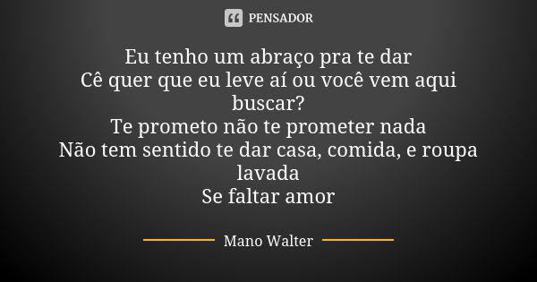 Eu tenho um abraço pra te dar Cê quer que eu leve aí ou você vem aqui buscar? Te prometo não te prometer nada Não tem sentido te dar casa, comida, e roupa lavad... Frase de Mano Walter.